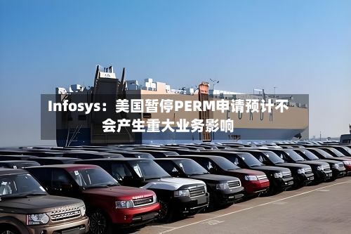 Infosys：美国暂停PERM申请预计不会产生重大业务影响
