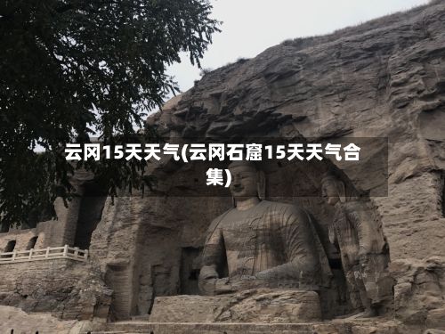 云冈15天天气(云冈石窟15天天气合集)-第2张图片