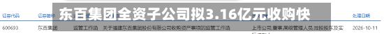 东百集团全资子公司拟3.16亿元收购快灵光电52.6667%股权-第2张图片