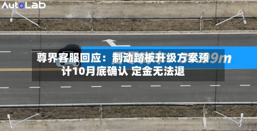尊界客服回应：制动踏板升级方案预计10月底确认 定金无法退-第3张图片