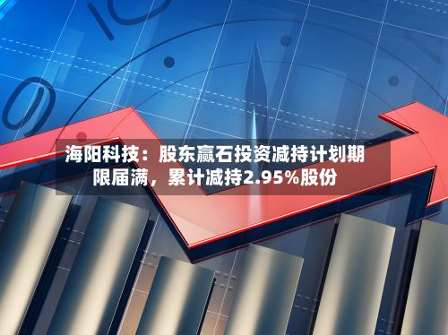 海阳科技：股东赢石投资减持计划期限届满，累计减持2.95%股份