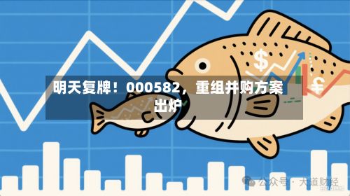 明天复牌！000582，重组并购方案出炉