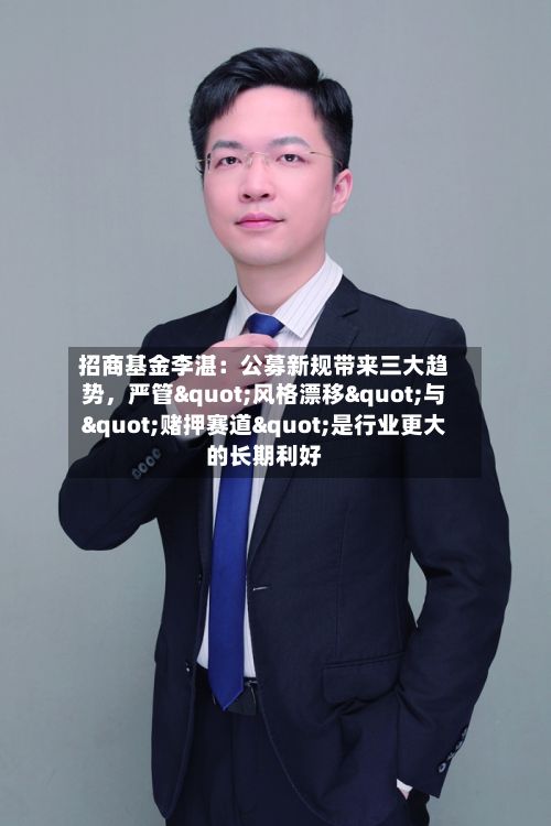 招商基金李湛：公募新规带来三大趋势	，严管"风格漂移"与"赌押赛道"是行业更大的长期利好-第2张图片