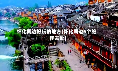怀化周边好玩的地方(怀化周边6个绝佳去处)-第2张图片