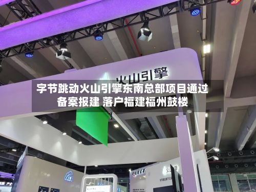 字节跳动火山引擎东南总部项目通过备案报建 落户福建福州鼓楼-第3张图片