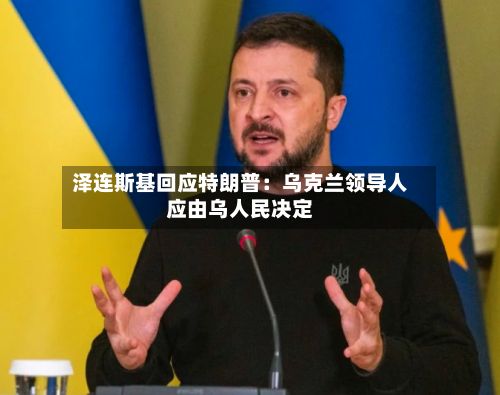 泽连斯基回应特朗普：乌克兰领导人应由乌人民决定