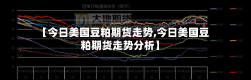 【今日美国豆粕期货走势,今日美国豆粕期货走势分析】