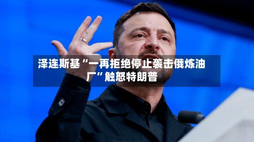 泽连斯基“一再拒绝停止袭击俄炼油厂”触怒特朗普