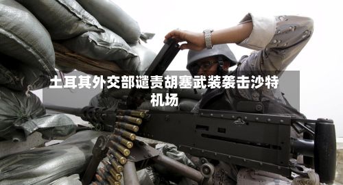 土耳其外交部谴责胡塞武装袭击沙特机场