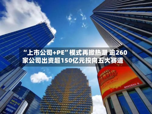 “上市公司+PE”模式再掀热潮 逾260家公司出资超150亿元投向五大赛道