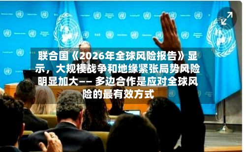 联合国《2026年全球风险报告》显示，大规模战争和地缘紧张局势风险明显加大—— 多边合作是应对全球风险的最有效方式