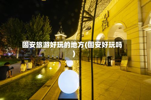 固安旅游好玩的地方(固安好玩吗)