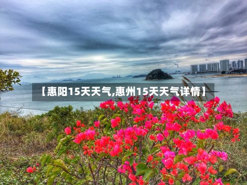 【惠阳15天天气,惠州15天天气详情】-第2张图片