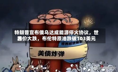特朗普宣布俄乌达成能源停火协议	，世界油价大跌，布伦特原油跌破103美元-第1张图片