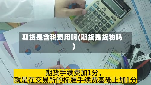 期货是含税费用吗(期货是货物吗)-第2张图片