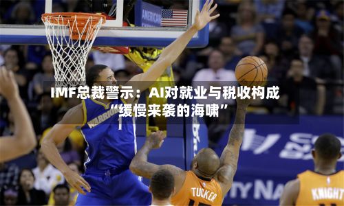 IMF总裁警示：AI对就业与税收构成“缓慢来袭的海啸”-第2张图片