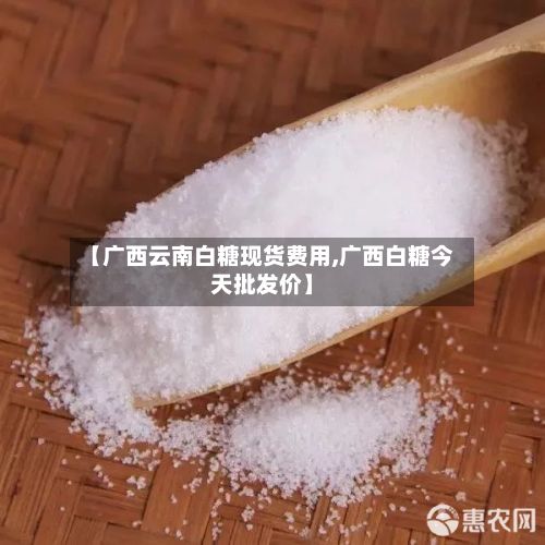 【广西云南白糖现货费用,广西白糖今天批发价】
