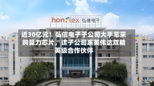 近30亿元！弘信电子子公司大手笔采购算力芯片	，该子公司系英伟达双精英级合作伙伴-第3张图片