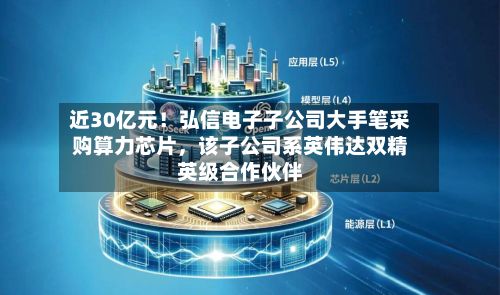 近30亿元！弘信电子子公司大手笔采购算力芯片，该子公司系英伟达双精英级合作伙伴