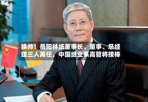 换帅！岳阳林纸董事长、董事	、总经理三人离任	，中国纸业系高管将接棒-第2张图片
