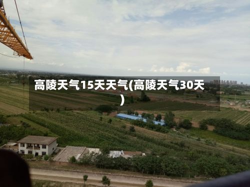 高陵天气15天天气(高陵天气30天)