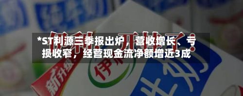 *ST利源三季报出炉	，营收增长	、亏损收窄，经营现金流净额增近3成-第2张图片