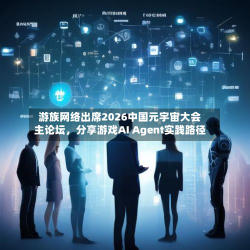 游族网络出席2026中国元宇宙大会主论坛，分享游戏AI Agent实践路径