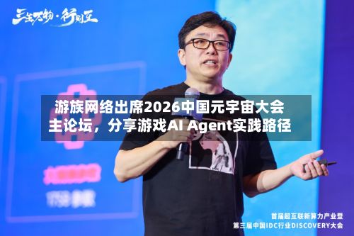 游族网络出席2026中国元宇宙大会主论坛，分享游戏AI Agent实践路径-第2张图片