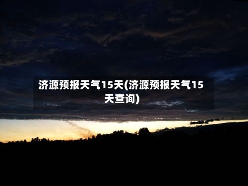 济源预报天气15天(济源预报天气15天查询)