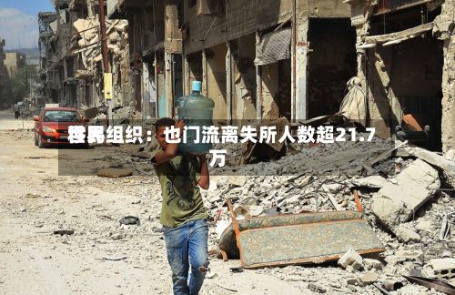 世界移民组织：也门流离失所人数超21.7万-第2张图片