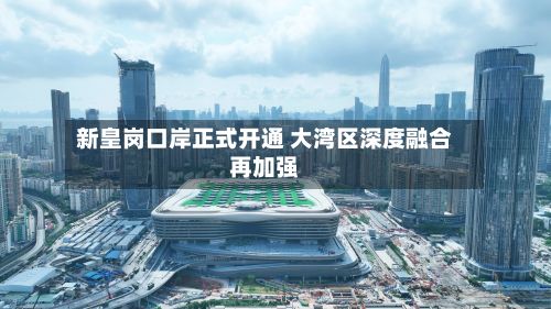 新皇岗口岸正式开通 大湾区深度融合再加强-第2张图片