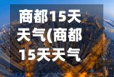 商都15天天气(商都15天天气预报查询)