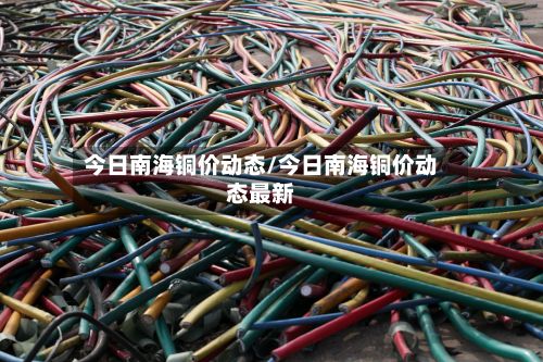 今日南海铜价动态/今日南海铜价动态最新