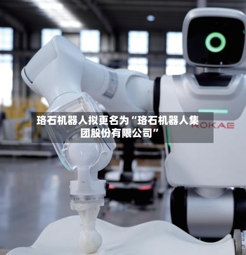 珞石机器人拟更名为“珞石机器人集团股份有限公司”-第2张图片