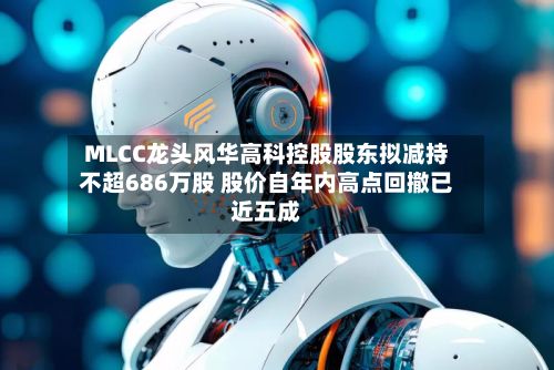 MLCC龙头风华高科控股股东拟减持不超686万股 股价自年内高点回撤已近五成