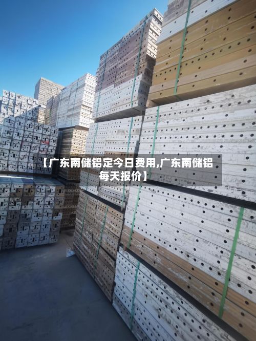 【广东南储铝定今日费用,广东南储铝每天报价】-第2张图片