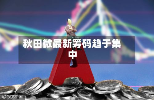 秋田微最新筹码趋于集中