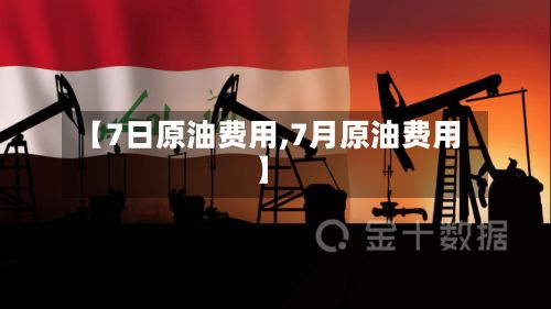 【7日原油费用,7月原油费用】-第3张图片