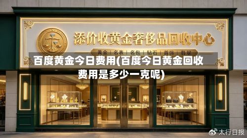 百度黄金今日费用(百度今日黄金回收费用是多少一克呢)