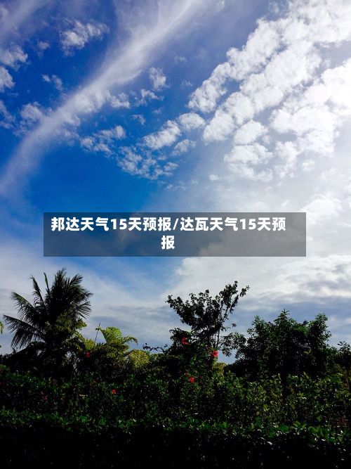邦达天气15天预报/达瓦天气15天预报-第2张图片