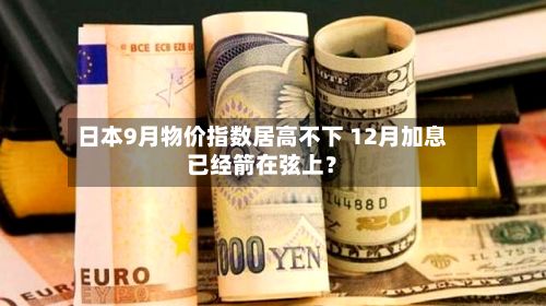 日本9月物价指数居高不下 12月加息已经箭在弦上？-第3张图片