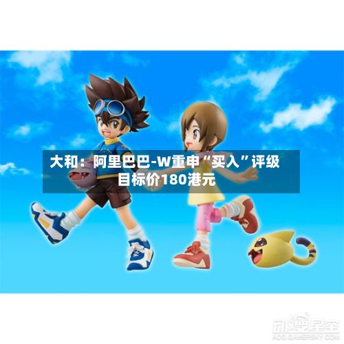 大和：阿里巴巴-W重申“买入”评级 目标价180港元-第1张图片