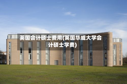 英国会计硕士费用(英国华威大学会计硕士学费)-第2张图片