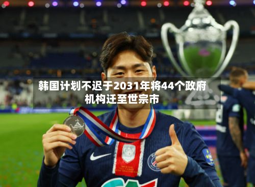 韩国计划不迟于2031年将44个政府机构迁至世宗市