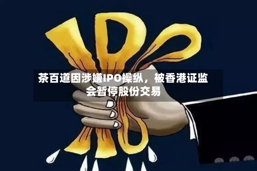 茶百道因涉嫌IPO操纵，被香港证监会暂停股份交易