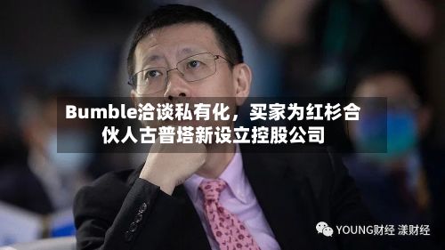Bumble洽谈私有化，买家为红杉合伙人古普塔新设立控股公司-第2张图片