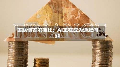 美联储古尔斯比：AI正在成为通胀问题-第3张图片