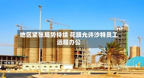 地区紧张局势持续 花旗允许沙特员工远程办公