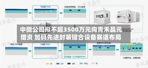 中微公司拟不超3500万元向青禾晶元增资 加码先进封装键合设备赛道布局