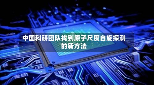 中国科研团队找到原子尺度自旋探测的新方法